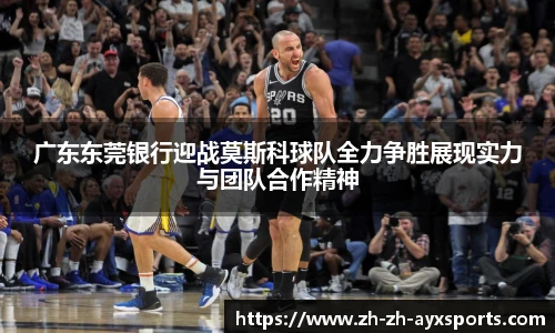 广东东莞银行迎战莫斯科球队全力争胜展现实力与团队合作精神