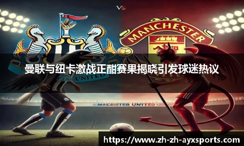 曼联与纽卡激战正酣赛果揭晓引发球迷热议